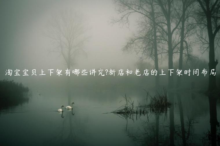淘寶寶貝上(shàng)下(xià)架有(yǒu)哪些(xiē)講究?新店(diàn)和(hé)老(lǎo)店(diàn)的(de)上(shàng)下(xià)架時(shí)間(jiān)布局