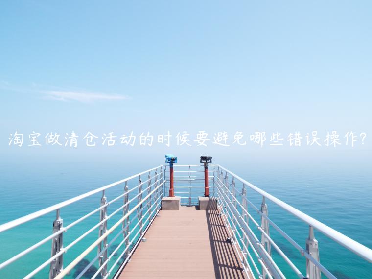 淘寶做(zuò)清倉活動的(de)時(shí)候要(yào)避免哪些(xiē)錯(cuò)誤操作(zuò)?